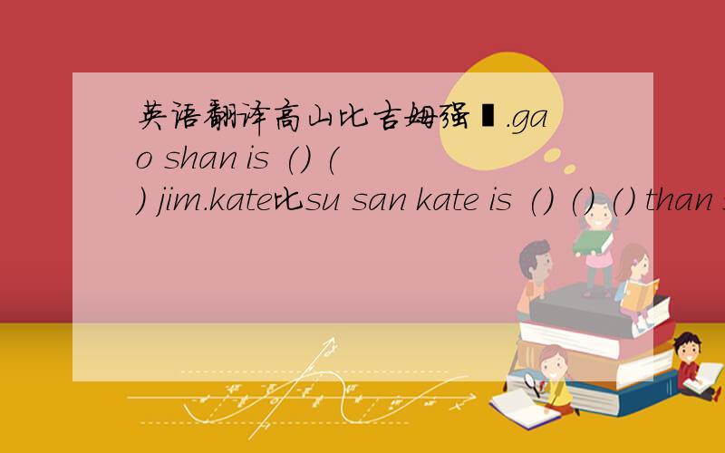 英语翻译高山比吉姆强壮.gao shan is () () jim.kate比su san kate is () () () than su san.沿着这条路走,在第三个拐弯处右拐.go () the (),()right () the third ().