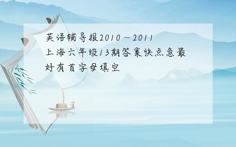 英语辅导报2010～2011上海六年级13期答案快点急最好有首字母填空
