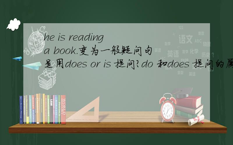 he is reading a book.变为一般疑问句是用does or is 提问?do 和does 提问的属于一般疑问句吗?