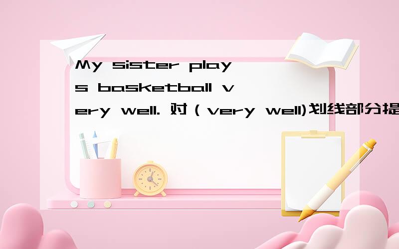 My sister plays basketball very well. 对（very well)划线部分提问_____   ______ your sister play basketball?
