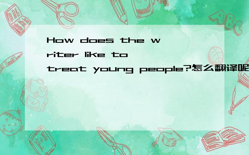 How does the writer like to treat young people?怎么翻译呢?求教……