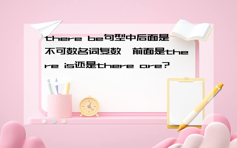 there be句型中后面是不可数名词复数,前面是there is还是there are?
