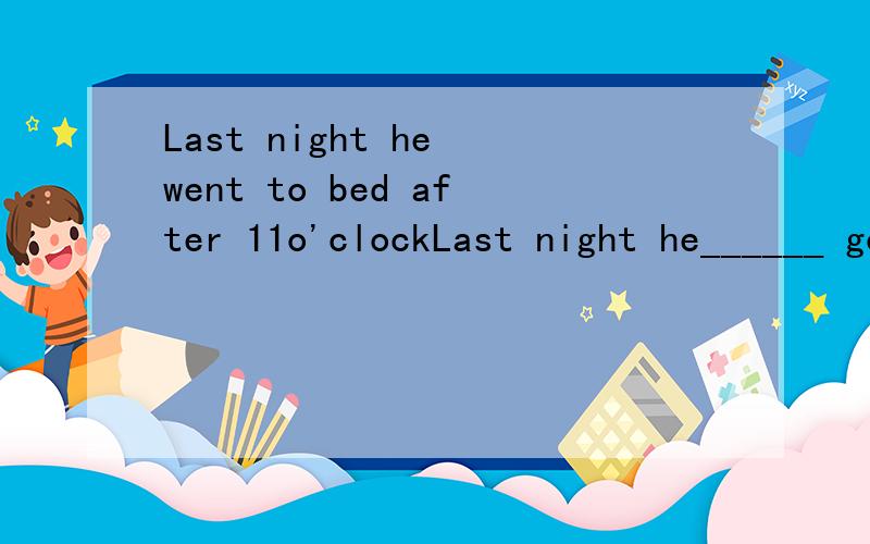 Last night he went to bed after 11o'clockLast night he______ go to bed _____11o'clock(改同义句）
