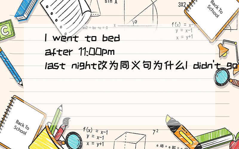 I went to bed after 11:00pm last night改为同义句为什么I didn't go to bed until 11:00pm last night是until,before 为什么不行?