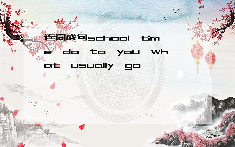 连词成句school,time,do,to,you,what,usually,go