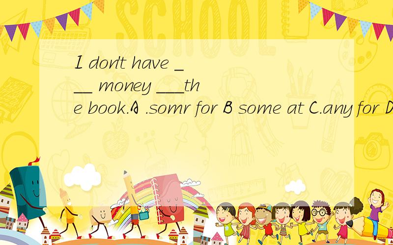 I don't have ___ money ___the book.A .somr for B some at C.any for D.any at