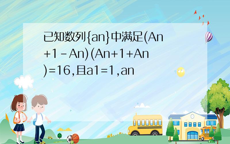 已知数列{an}中满足(An+1-An)(An+1+An)=16,且a1=1,an