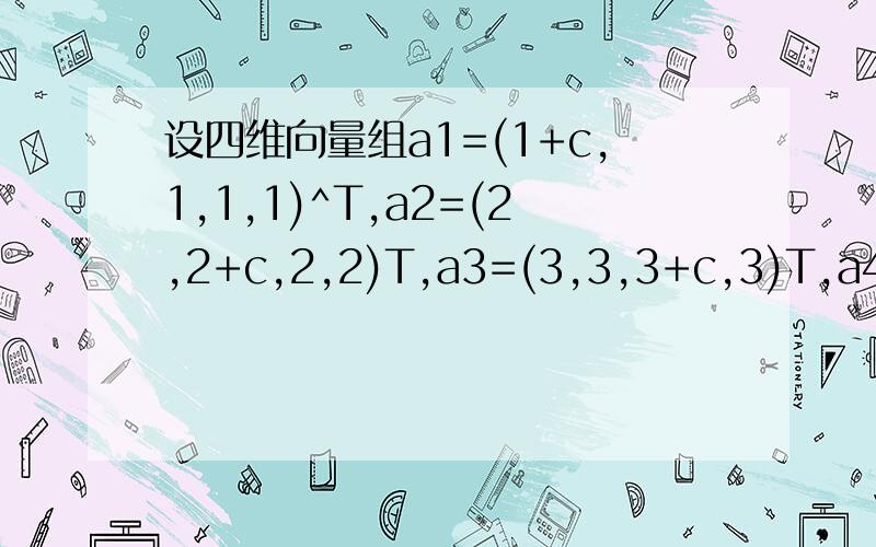 设四维向量组a1=(1+c,1,1,1)^T,a2=(2,2+c,2,2)T,a3=(3,3,3+c,3)T,a4=(4,4,4,4+c)T,问c为何值时,a1,a2,a3,a4线性相关?求其一个最大无关组,并将其余向量用该最大无关组线性表示.