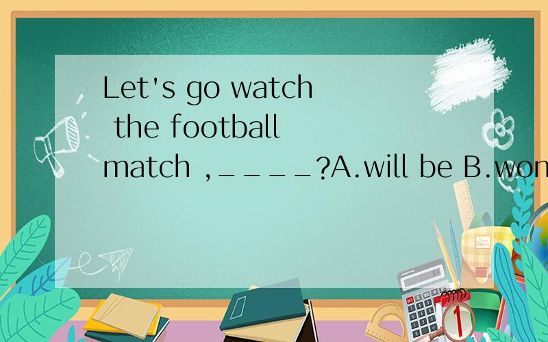 Let's go watch the football match ,____?A.will be B.won't beC.will Peter D.won't Peter