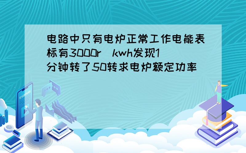 电路中只有电炉正常工作电能表标有3000r|kwh发现1分钟转了50转求电炉额定功率