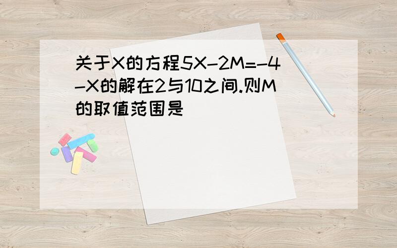 关于X的方程5X-2M=-4-X的解在2与10之间.则M的取值范围是