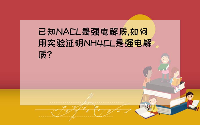 已知NACL是强电解质,如何用实验证明NH4CL是强电解质?