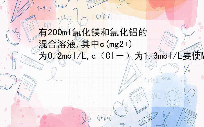有200ml氯化镁和氯化铝的混合溶液,其中c(mg2+)为0.2mol/L,c（Cl－）为1.3mol/L要使Mg2＋全部转化为沉淀分离出来,至少需加4mol/LNaOH溶液的体积为