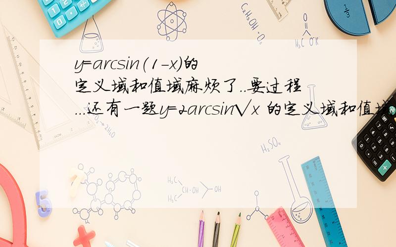 y=arcsin(1-x)的定义域和值域麻烦了..要过程...还有一题y=2arcsin√x 的定义域和值域谢谢...请问值域求的步骤是怎么样的?