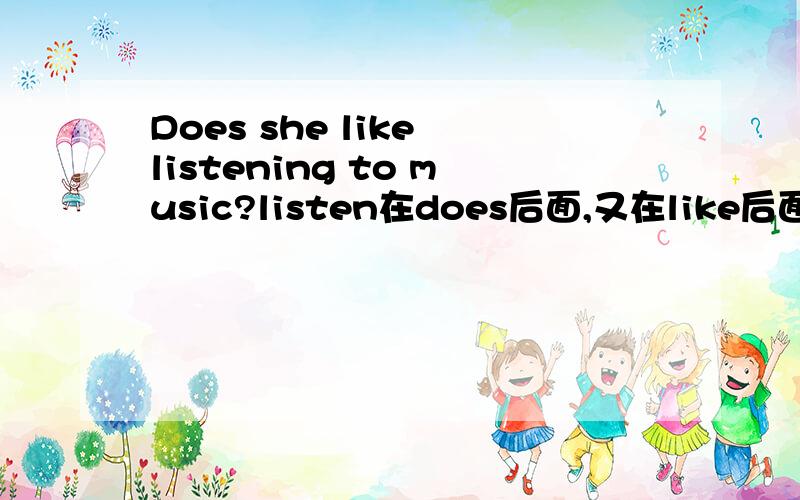 Does she like listening to music?listen在does后面,又在like后面,用不用动词原型啊