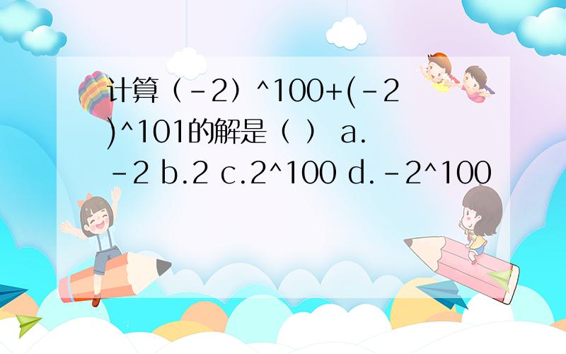 计算（-2）^100+(-2)^101的解是（ ） a.-2 b.2 c.2^100 d.-2^100
