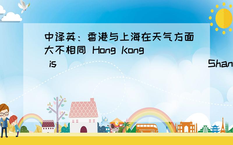 中译英：香港与上海在天气方面大不相同 Hong Kong is ____ ____ ____ Shanghai ____ weather