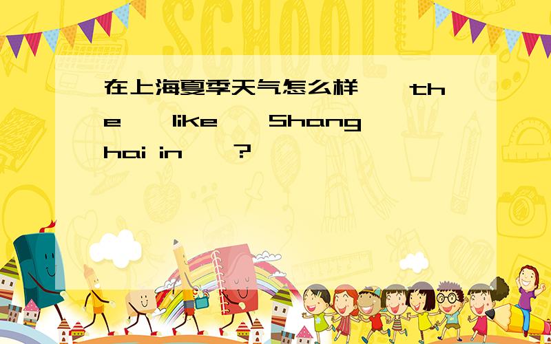 在上海夏季天气怎么样――the――like――Shanghai in――?
