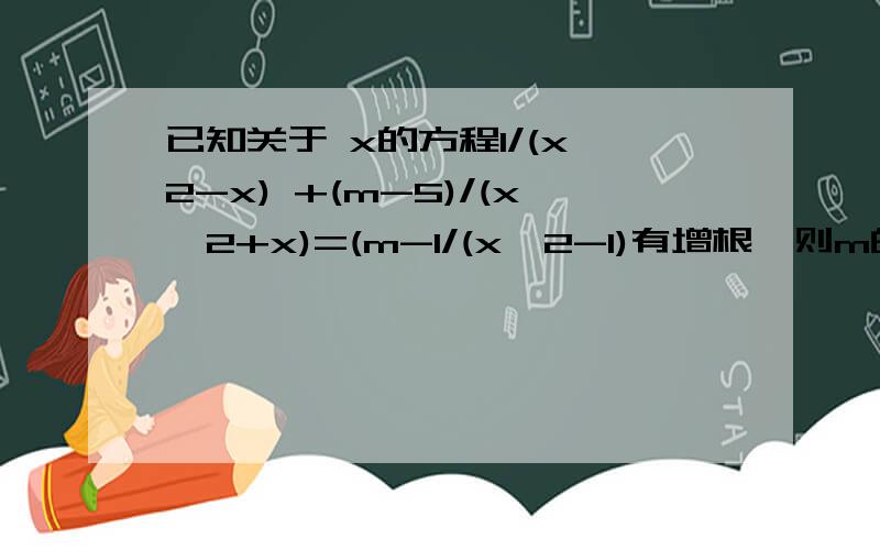 已知关于 x的方程1/(x^2-x) +(m-5)/(x^2+x)=(m-1/(x^2-1)有增根,则m的值为多少