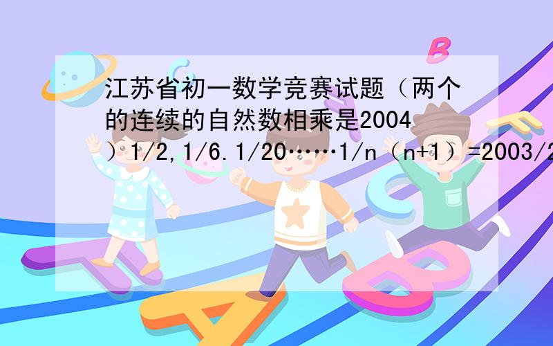 江苏省初一数学竞赛试题（两个的连续的自然数相乘是2004）1/2,1/6.1/20……1/n（n+1）=2003/2004求N是几