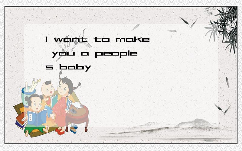 I want to make you a people's baby