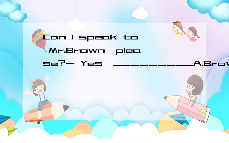 Can I speak to Mr.Brown,please?- Yes,_________A.Brown is speaking.B.I am Mr.Brown.C.this is me.D.please speak.