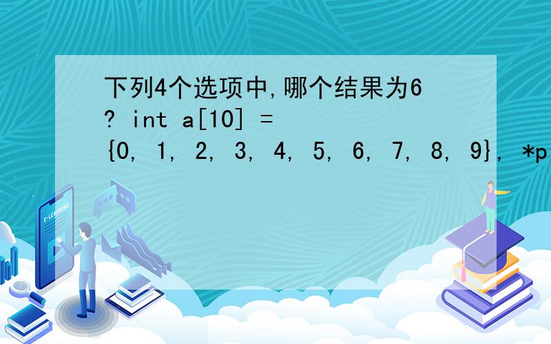 下列4个选项中,哪个结果为6? int a[10] = {0, 1, 2, 3, 4, 5, 6, 7, 8, 9}, *p = a;int a[10] = {0, 1, 2, 3, 4, 5, 6, 7, 8, 9}, *p = a; (A) *p + 6; (B) *(p+6); (C) *p += 5; (D) p+5; 答: A B 求解释