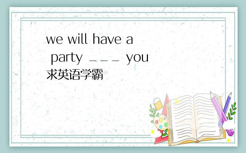 we will have a party ___ you求英语学霸