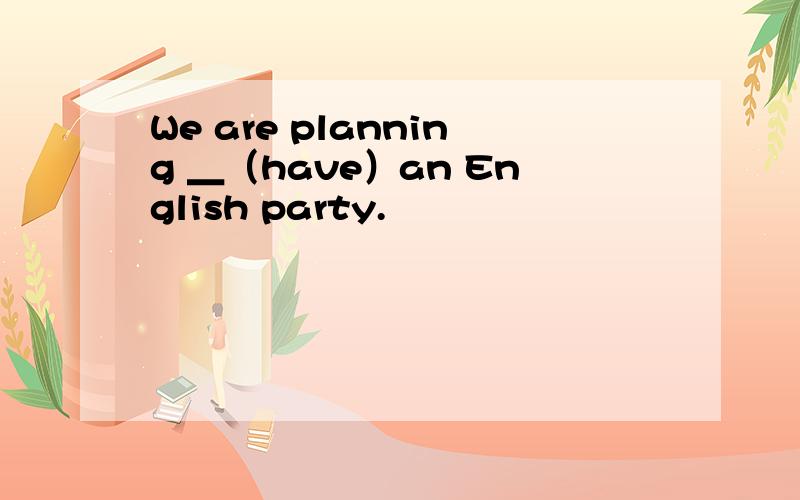We are planning ＿（have）an English party.