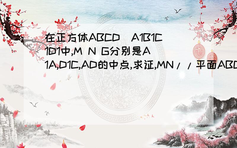 在正方体ABCD_A1B1C1D1中,M N G分别是A1A,D1C,AD的中点,求证,MN//平面ABCD在正方体ABCD_A1B1C1D1中,M N G分别是A1A,D1C,AD的中点,求证：（1）MN//平面ABCD （2）MN垂直平面B1BG