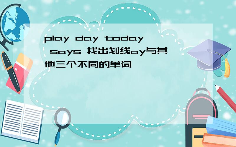play day today says 找出划线ay与其他三个不同的单词