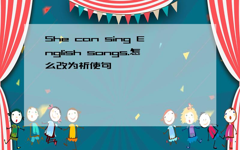 She can sing English songs.怎么改为祈使句