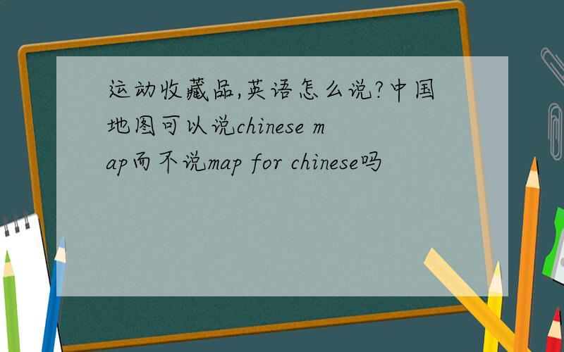 运动收藏品,英语怎么说?中国地图可以说chinese map而不说map for chinese吗