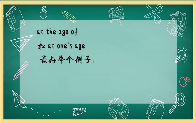 at the age of 和 at one's age 最好举个例子.