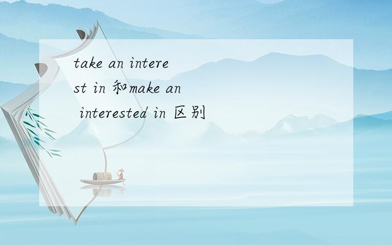 take an interest in 和make an interested in 区别