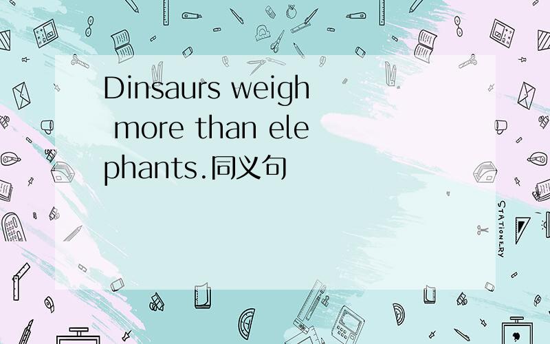 Dinsaurs weigh more than elephants.同义句