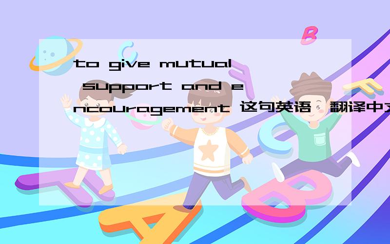 to give mutual support and encouragement 这句英语,翻译中文,