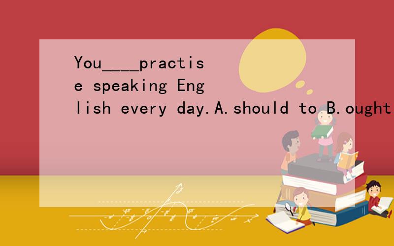 You____practise speaking English every day.A.should to B.ought C.ought to D.oughtto be