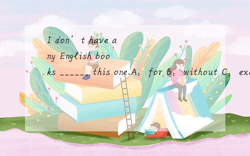 I don’t have any English books ______ this one.A：for B：without C：except D：from