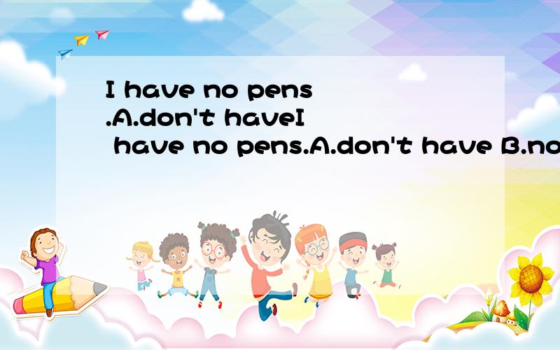 I have no pens.A.don't haveI have no pens.A.don't have B.not have C.no have 选出与have no 意义最接近的解释.