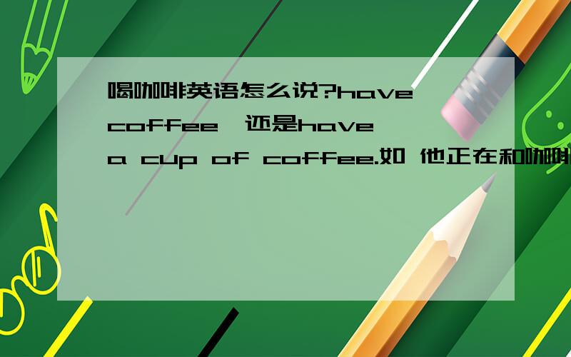 喝咖啡英语怎么说?have coffee,还是have a cup of coffee.如 他正在和咖啡.怎么翻译不能说He is having coffee.