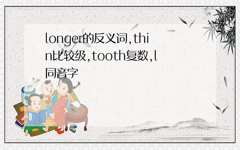 longer的反义词,thin比较级,tooth复数,l同音字