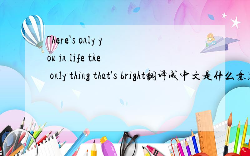 There's only you in life the only thing that's bright翻译成中文是什么意思
