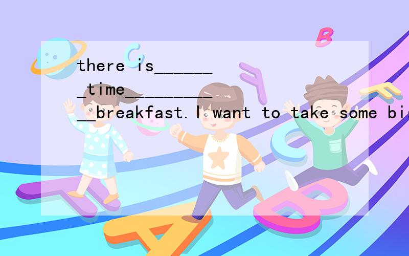 there is_______time___________breakfast.I want to take some biscuits.there is_______time___________breakfast.I want to take some biscuits.A any,for B some,to C no,for