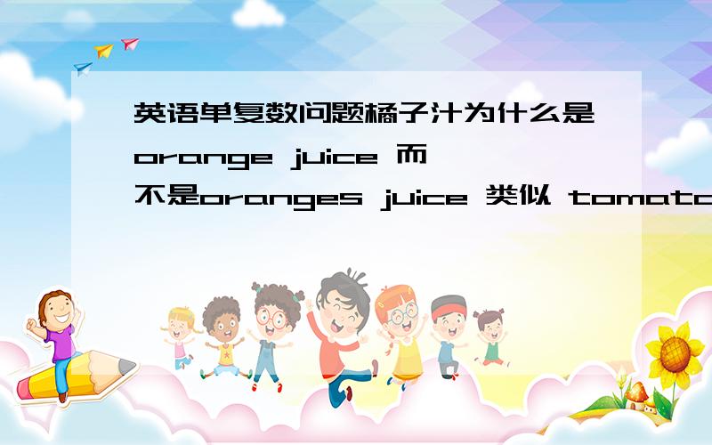 英语单复数问题橘子汁为什么是orange juice 而不是oranges juice 类似 tomato juice 而不用tomatoes juice,清晰点.Thank you