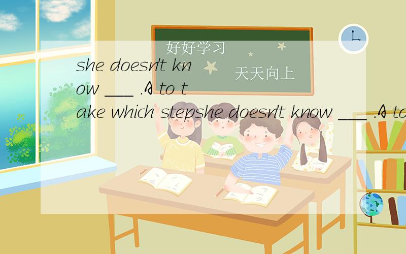 she doesn't know ___ .A to take which stepshe doesn't know ___ .A to take which step B.to take step C which step to take D.to take the step 选择什么 为什么
