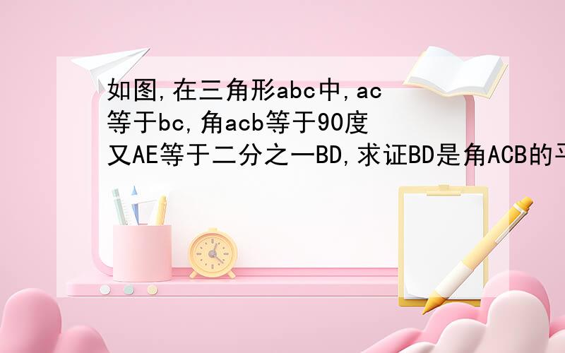 如图,在三角形abc中,ac等于bc,角acb等于90度又AE等于二分之一BD,求证BD是角ACB的平分线