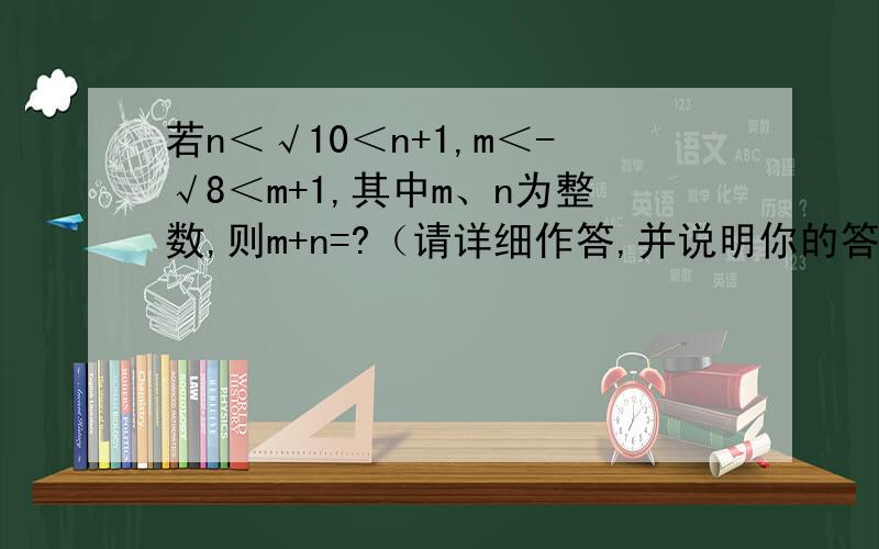 若n＜√10＜n+1,m＜-√8＜m+1,其中m、n为整数,则m+n=?（请详细作答,并说明你的答案为啥是对的）