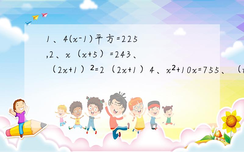 1、4(x-1)平方=225,2、x（x+5）=243、（2x+1）²=2（2x+1）4、x²+10x=755、（t+根下5）²=4根下5t6、3x（x-2）=-7帮我算一下,能算几个算几个,