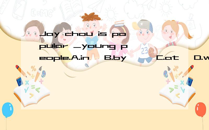 Jay chou is popular _young people.A.in   B.by      C.at   D.with   选什么,为什么?